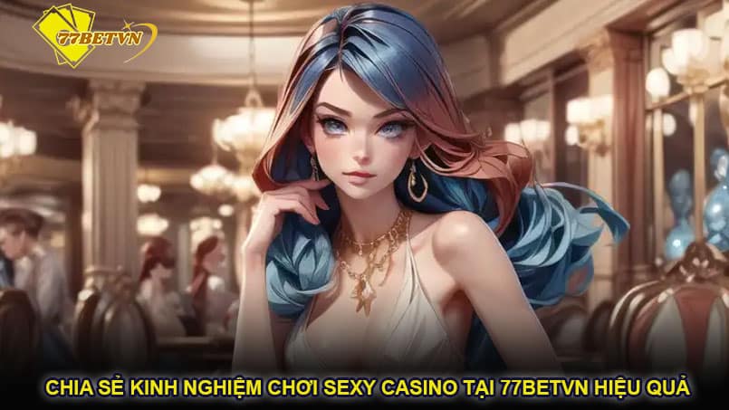 Chia sẻ kinh nghiệm chơi Sexy Casino tại 77betvn hiệu quả