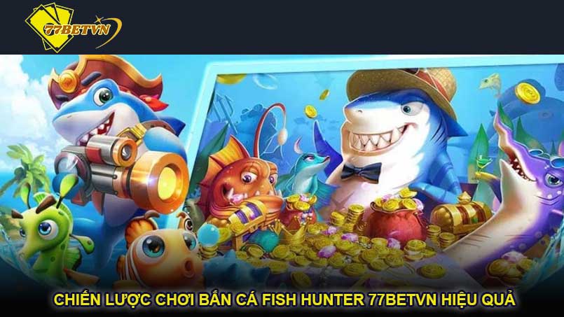 Chiến lược chơi bắn cá Fish Hunter 77betvn hiệu quả