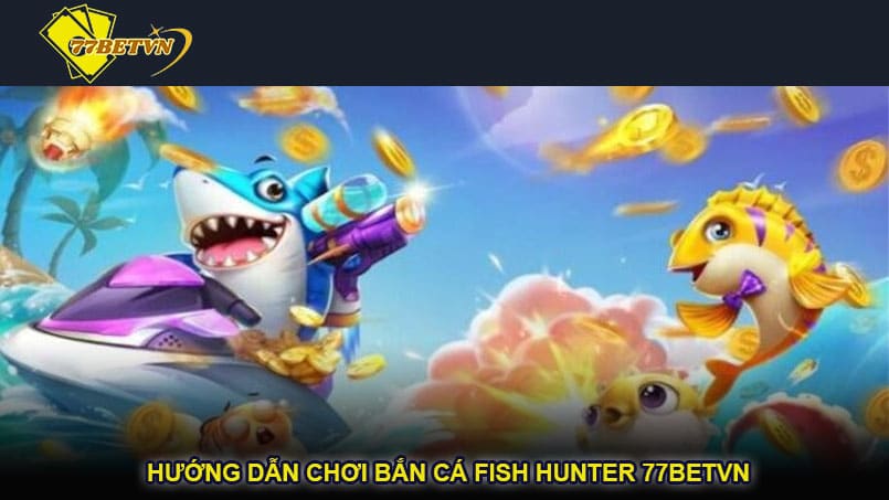 Hướng dẫn chơi bắn cá Fish Hunter 77betvn