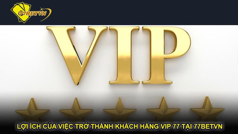 Lợi ích của việc trở thành khách hàng VIP 77 tại 77betvn