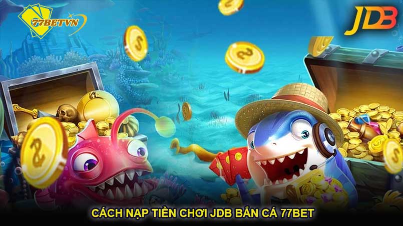 Cách nạp tiền chơi JDB bắn cá 77bet