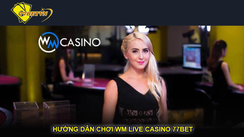 Hướng dẫn chơi WM Live Casino 77bet