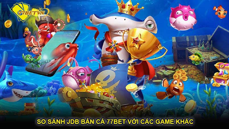 So sánh JDB bắn cá 77bet với các game khác