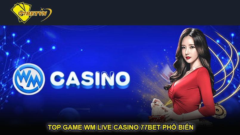 Top game WM Live Casino 77bet phổ biến